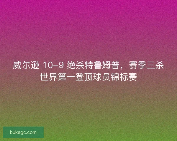 威尔逊 10-9 绝杀特鲁姆普，赛季三杀世界第一登顶球员锦标赛