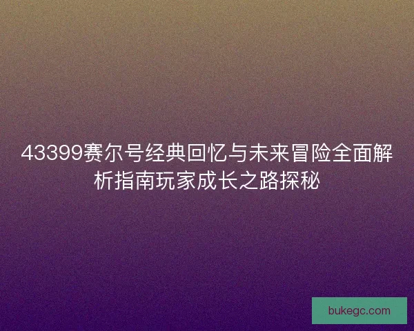 43399赛尔号经典回忆与未来冒险全面解析指南玩家成长之路探秘