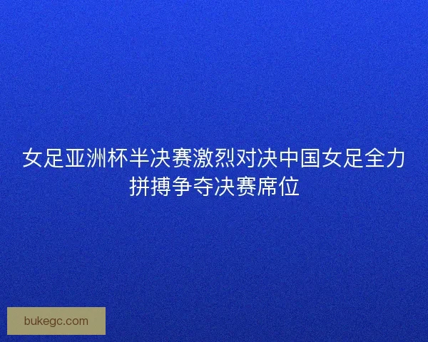 女足亚洲杯半决赛激烈对决中国女足全力拼搏争夺决赛席位