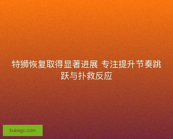特狮恢复取得显著进展 专注提升节奏跳跃与扑救反应