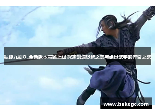 独孤九剑OL全新版本震撼上线 探索剑道极致之美与绝世武学的传奇之旅