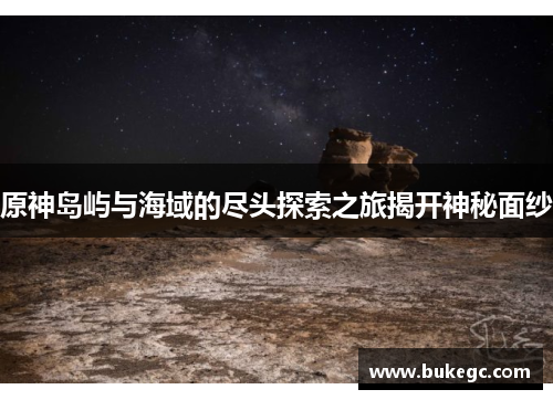 原神岛屿与海域的尽头探索之旅揭开神秘面纱