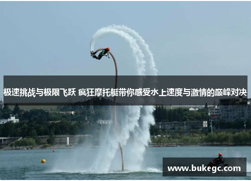 极速挑战与极限飞跃 疯狂摩托艇带你感受水上速度与激情的巅峰对决